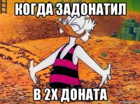 когда задонатил в 2х доната