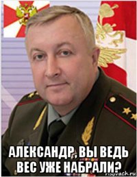  александр, вы ведь вес уже набрали?