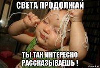 света продолжай ты так интересно рассказываешь !