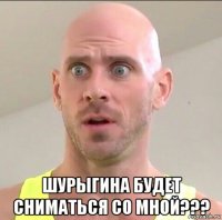  шурыгина будет сниматься со мной???