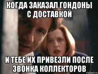 когда заказал гондоны с доставкой и тебе их привезли после звонка коллекторов