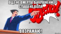 вще не вмерла в украïнi ни слава не воля возражаю!
