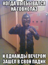 когда выёбывался на говнолаз и однажды вечером зашёл в свой падик