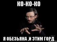 ко-ко-ко я обезьяна ,и этим горд