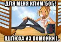 для меня клим-бог ! (шлюха из помойки )