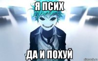 я псих да и похуй