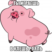 ты играешь в клешь рояль