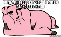 когда мне говорят что я не умею атаковать на кв 