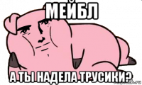 мейбл а ты надела трусики?