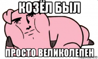 козёл был просто великолепен