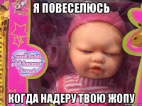 я повеселюсь когда надеру твою жопу