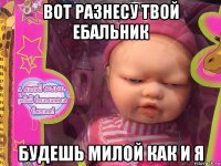 вот разнесу твой ебальник будешь милой как и я