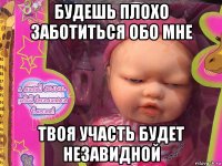 будешь плохо заботиться обо мне твоя участь будет незавидной