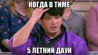 когда в тиме 5 летний даун