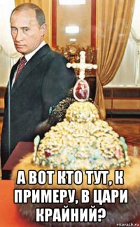  а вот кто тут, к примеру, в цари крайний?