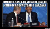 смешно да!? а на украине щас не смеются после твоего бардака 