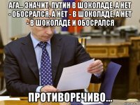 ага... значит, путин в шоколаде, а нет - обосрался, а нет - в шоколаде, а нет - в шоколаде и обосрался противоречиво...
