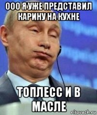 ооо я уже представил карину на кухне топлесс и в масле