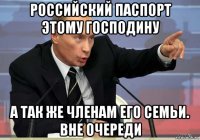 российский паспорт этому господину а так же членам его семьи. вне очереди