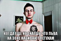  когда еще не знаешь что льва на зоне набивают петухам
