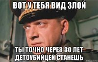 вот у тебя вид злой ты точно через 30 лет детоубийцей станешь