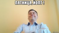 пятниця, йопт ! 