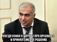  когда узнал о шутках про арсенал-2 и принял смелое решение
