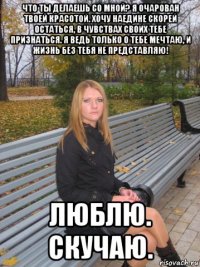 что ты делаешь со мной? я очарован твоей красотой. хочу наедине скорей остаться, в чувствах своих тебе признаться. я ведь только о тебе мечтаю, и жизнь без тебя не представляю! люблю. скучаю.