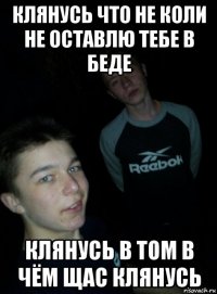 клянусь что не коли не оставлю тебе в беде клянусь в том в чём щас клянусь