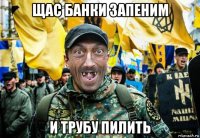 щас банки запеним и трубу пилить