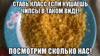 ставь класс если кушаешь чипсы в таком виде! посмотрим сколько нас!