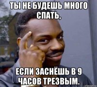 ты не будешь много спать, если заснёшь в 9 часов трезвым.