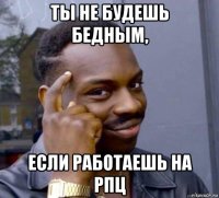 ты не будешь бедным, если работаешь на рпц