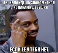 ты не пойдёшь знакомиться с родаками девушки если её у тебя нет