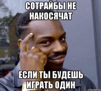 сотрайбы не накосячат если ты будешь играть один