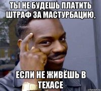 ты не будешь платить штраф за мастурбацию, если не живёшь в техасе