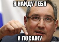 я найду тебя и посажу