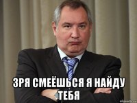  зря смеёшься я найду тебя
