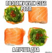 поэтому купи себе ролл а лучше два