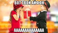 вот твой айфон аааааааааааааа