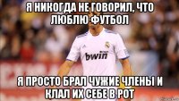 я никогда не говорил, что люблю футбол я просто брал чужие члены и клал их себе в рот