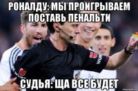 роналду: мы проигрываем поставь пенальти судья: ща все будет