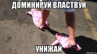 доминируй властвуй унижай