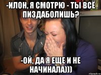 -илон, я смотрю - ты всё пиздаболишь? -ой, да я еще и не начинала)))