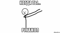 когда ты... рукажоп