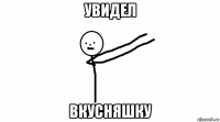 увидел вкусняшку