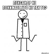 лександр не понимает,что не так то? 