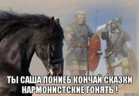 ты саша пониеб кончай сказки нармонистские гонять !