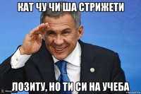 кат чу чи ша стрижети лозиту, но ти си на учеба