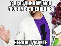 с праздником мои любимые женщины неблогодарите